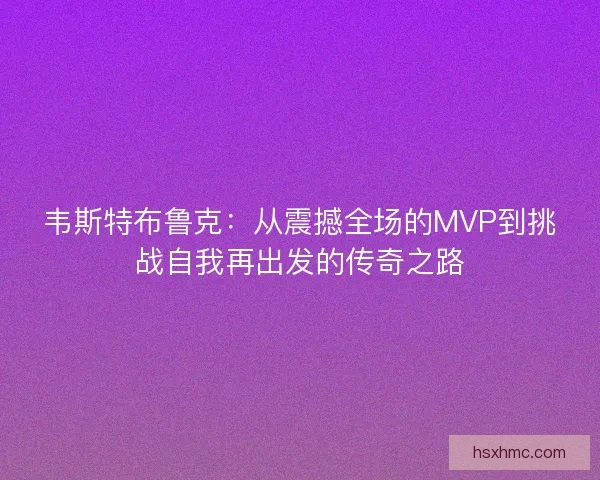 韦斯特布鲁克：从震撼全场的MVP到挑战自我再出发的传奇之路