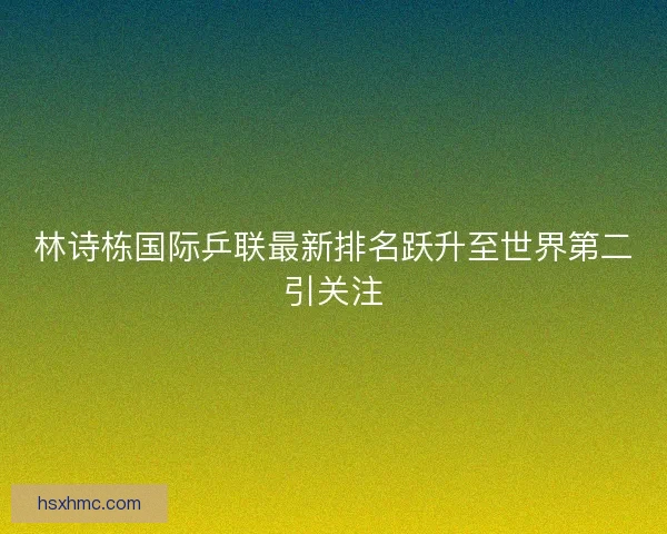 林诗栋国际乒联最新排名跃升至世界第二引关注