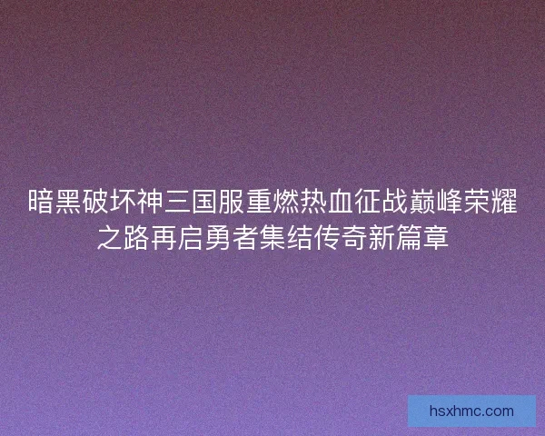 暗黑破坏神三国服重燃热血征战巅峰荣耀之路再启勇者集结传奇新篇章